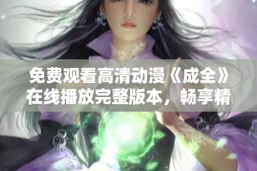 免费观看高清动漫《成全》在线播放完整版本，畅享精彩内容