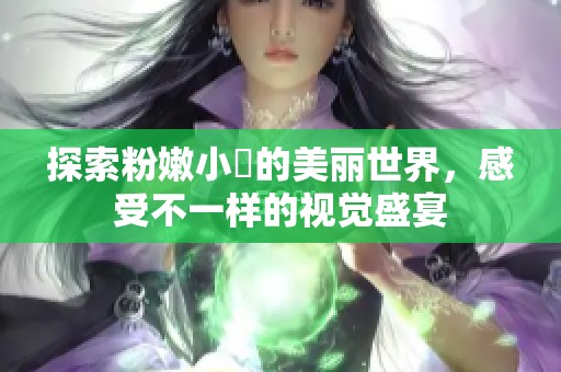 探索粉嫩小泬的美丽世界，感受不一样的视觉盛宴