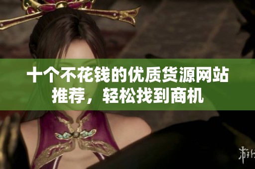 十个不花钱的优质货源网站推荐，轻松找到商机
