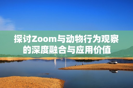 探讨Zoom与动物行为观察的深度融合与应用价值