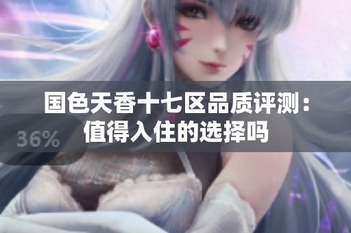 国色天香十七区品质评测：值得入住的选择吗