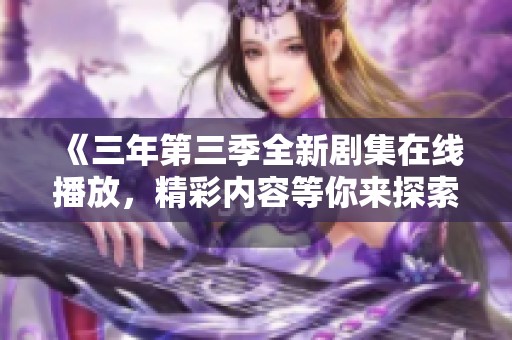 《三年第三季全新剧集在线播放，精彩内容等你来探索》