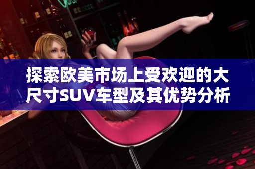 探索欧美市场上受欢迎的大尺寸SUV车型及其优势分析