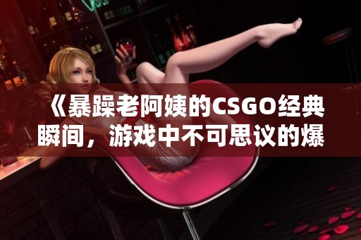 《暴躁老阿姨的CSGO经典瞬间，游戏中不可思议的爆发》
