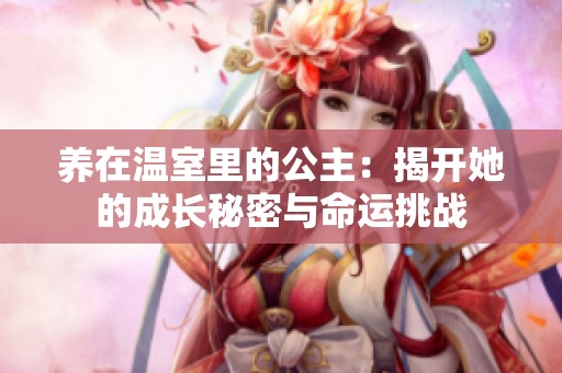 养在温室里的公主：揭开她的成长秘密与命运挑战