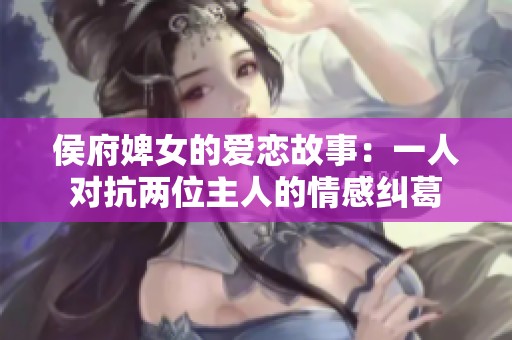 侯府婢女的爱恋故事：一人对抗两位主人的情感纠葛