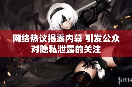 网络热议揭露内幕 引发公众对隐私泄露的关注