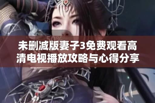 未删减版妻子3免费观看高清电视播放攻略与心得分享