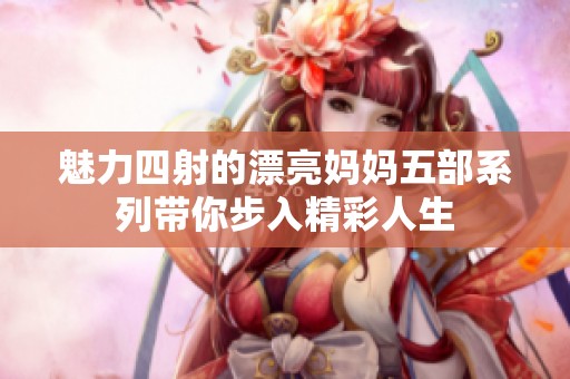 魅力四射的漂亮妈妈五部系列带你步入精彩人生