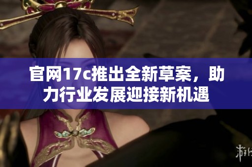 官网17c推出全新草案，助力行业发展迎接新机遇
