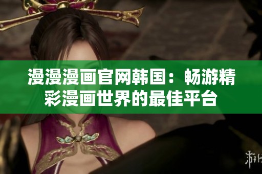 漫漫漫画官网韩国：畅游精彩漫画世界的最佳平台