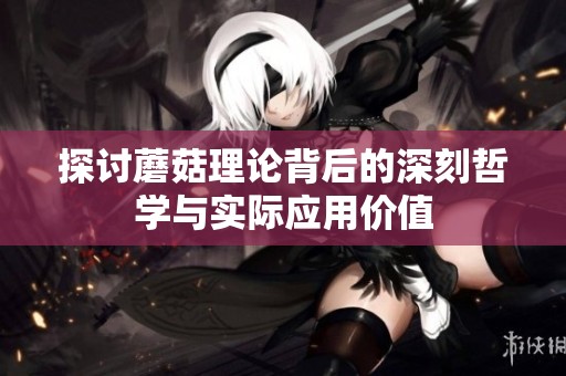 探讨蘑菇理论背后的深刻哲学与实际应用价值