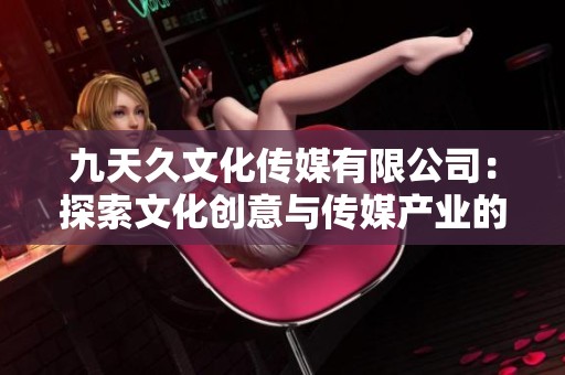 九天久文化传媒有限公司：探索文化创意与传媒产业的无限可能