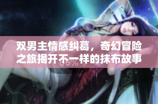 双男主情感纠葛，奇幻冒险之旅揭开不一样的抹布故事