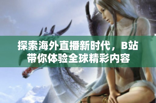 探索海外直播新时代，B站带你体验全球精彩内容