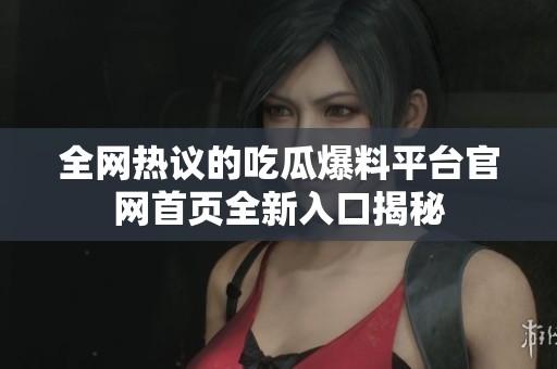 全网热议的吃瓜爆料平台官网首页全新入口揭秘