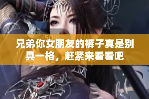 兄弟你女朋友的裤子真是别具一格，赶紧来看看吧