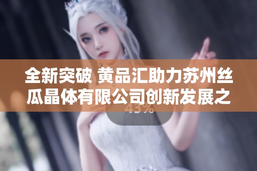全新突破 黄品汇助力苏州丝瓜晶体有限公司创新发展之路