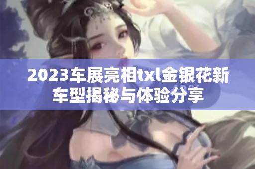 2023车展亮相txl金银花新车型揭秘与体验分享