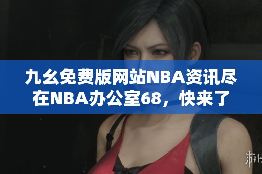 九幺免费版网站NBA资讯尽在NBA办公室68，快来了解！