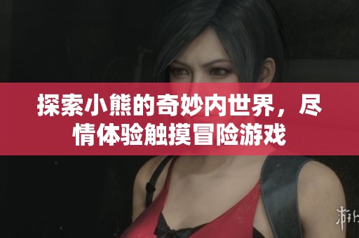 探索小熊的奇妙内世界，尽情体验触摸冒险游戏