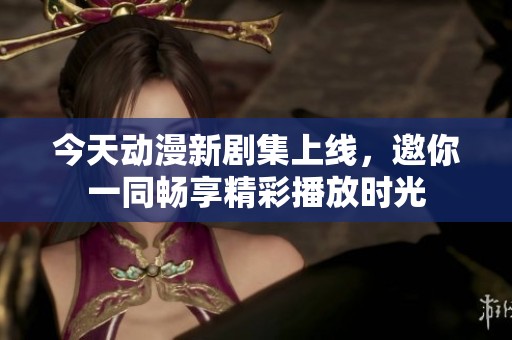 今天动漫新剧集上线，邀你一同畅享精彩播放时光