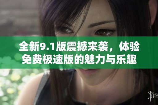 全新9.1版震撼来袭，体验免费极速版的魅力与乐趣