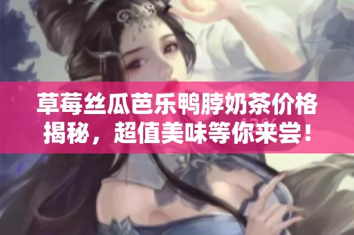 草莓丝瓜芭乐鸭脖奶茶价格揭秘，超值美味等你来尝！