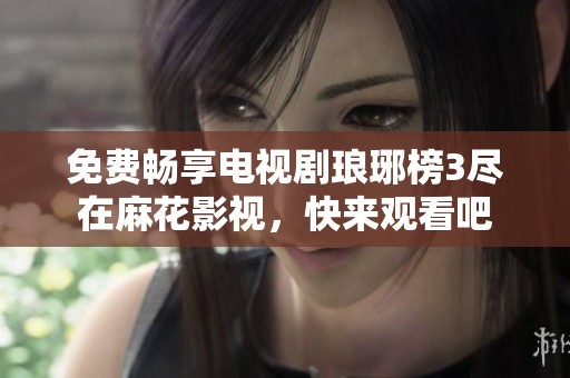 免费畅享电视剧琅琊榜3尽在麻花影视，快来观看吧