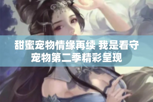 甜蜜宠物情缘再续 我是看守宠物第二季精彩呈现