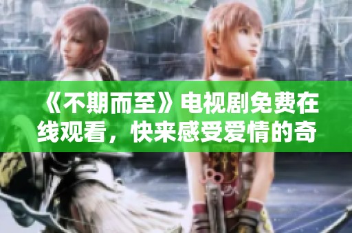 《不期而至》电视剧免费在线观看，快来感受爱情的奇妙旅程