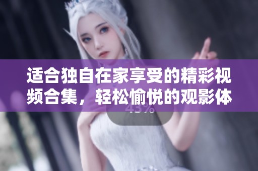 适合独自在家享受的精彩视频合集，轻松愉悦的观影体验