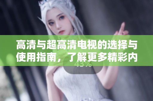 高清与超高清电视的选择与使用指南，了解更多精彩内容
