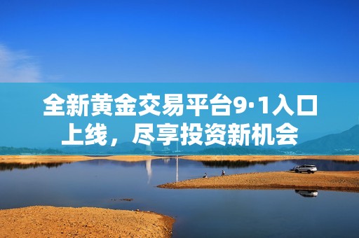 全新黄金交易平台9·1入口上线，尽享投资新机会