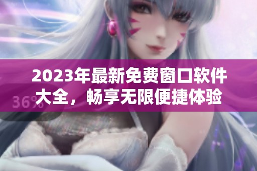 2023年最新免费窗口软件大全，畅享无限便捷体验