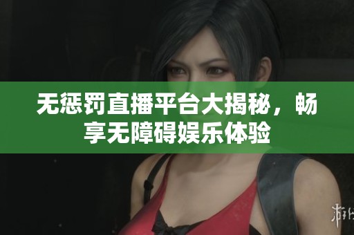无惩罚直播平台大揭秘，畅享无障碍娱乐体验