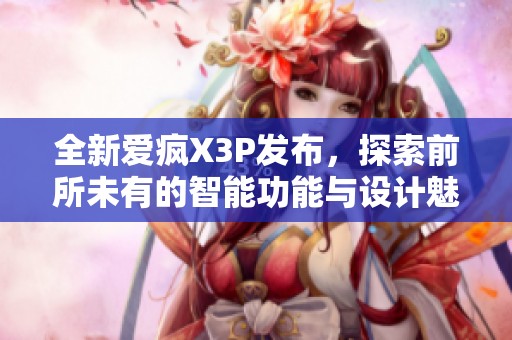 全新爱疯X3P发布，探索前所未有的智能功能与设计魅力