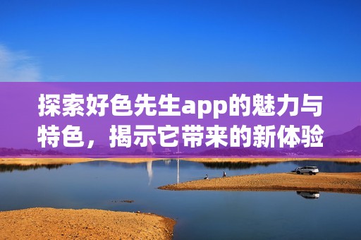 探索好色先生app的魅力与特色，揭示它带来的新体验