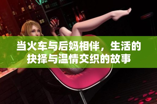 当火车与后妈相伴，生活的抉择与温情交织的故事