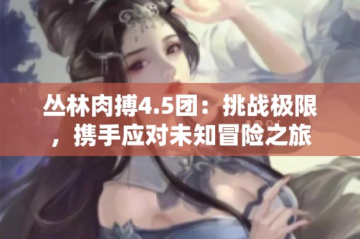 丛林肉搏4.5团：挑战极限，携手应对未知冒险之旅