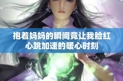 抱着妈妈的瞬间竟让我脸红心跳加速的暖心时刻