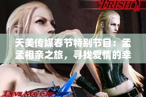 天美传媒春节特别节目：孟孟相亲之旅，寻找爱情的幸福真谛