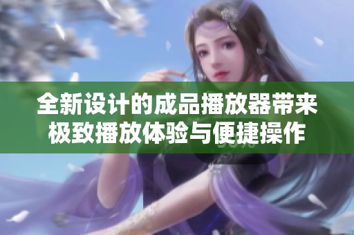 全新设计的成品播放器带来极致播放体验与便捷操作