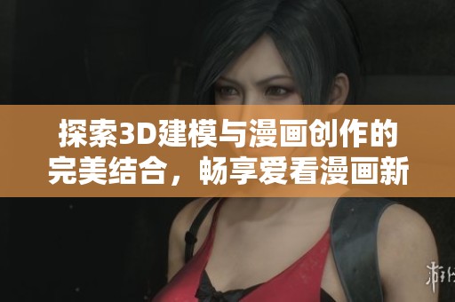 探索3D建模与漫画创作的完美结合，畅享爱看漫画新体验