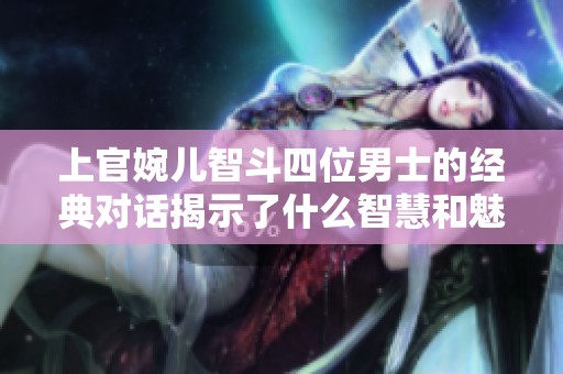 上官婉儿智斗四位男士的经典对话揭示了什么智慧和魅力