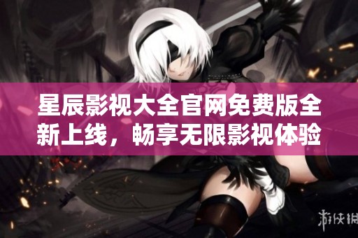 星辰影视大全官网免费版全新上线，畅享无限影视体验