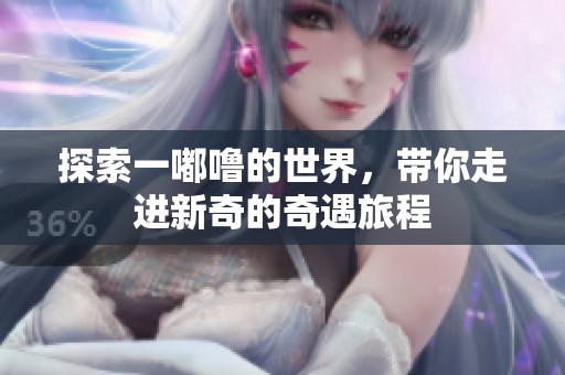 探索一嘟噜的世界，带你走进新奇的奇遇旅程
