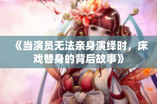 《当演员无法亲身演绎时，床戏替身的背后故事》