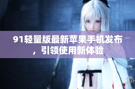 91轻量版最新苹果手机发布，引领使用新体验