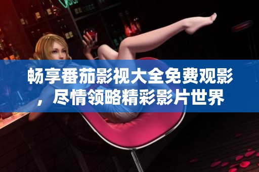 畅享番茄影视大全免费观影，尽情领略精彩影片世界